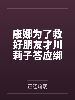 康娜为了救好朋友才川莉子答应绑匪们的要求用身体伺候,因为龙族淫性而发情配合沉沦在交媾之中
